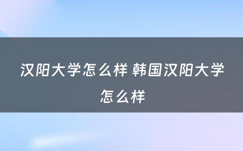 汉阳大学怎么样 韩国汉阳大学怎么样