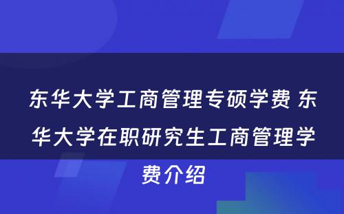 东华大学工商管理专硕学费 东华大学在职研究生工商管理学费介绍