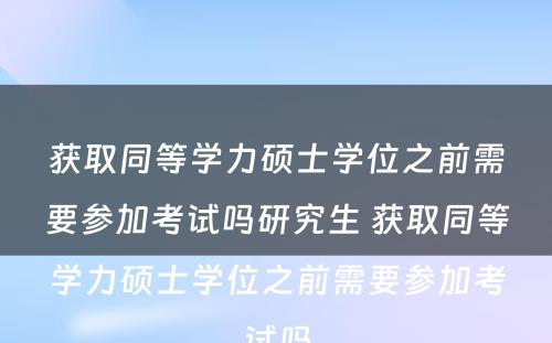 获取同等学力硕士学位之前需要参加考试吗研究生 获取同等学力硕士学位之前需要参加考试吗