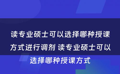 读专业硕士可以选择哪种授课方式进行调剂 读专业硕士可以选择哪种授课方式