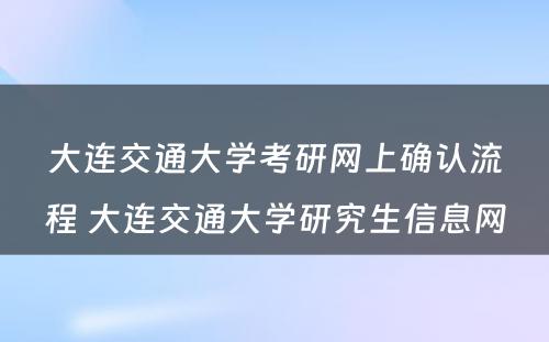 大连交通大学考研网上确认流程 大连交通大学研究生信息网