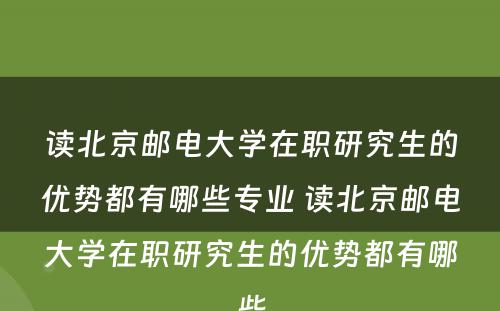 读北京邮电大学在职研究生的优势都有哪些专业 读北京邮电大学在职研究生的优势都有哪些