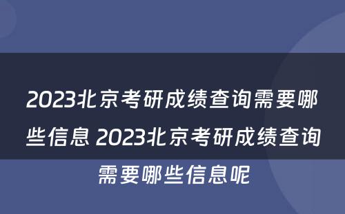2023北京考研成绩查询需要哪些信息 2023北京考研成绩查询需要哪些信息呢