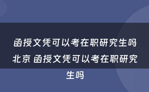 函授文凭可以考在职研究生吗北京 函授文凭可以考在职研究生吗