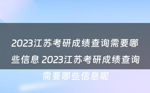 2023江苏考研成绩查询需要哪些信息 2023江苏考研成绩查询需要哪些信息呢