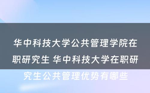 华中科技大学公共管理学院在职研究生 华中科技大学在职研究生公共管理优势有哪些