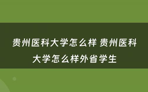 贵州医科大学怎么样 贵州医科大学怎么样外省学生