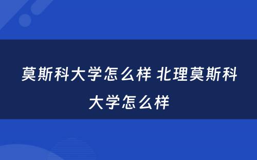 莫斯科大学怎么样 北理莫斯科大学怎么样