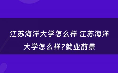 江苏海洋大学怎么样 江苏海洋大学怎么样?就业前景