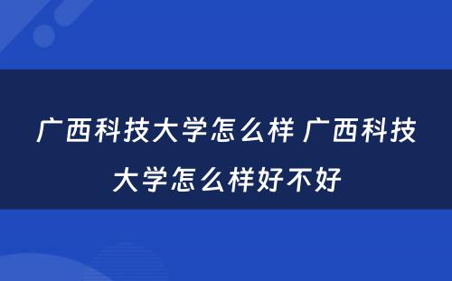 广西科技大学怎么样 广西科技大学怎么样好不好