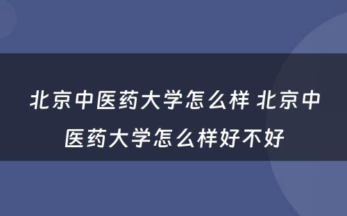 北京中医药大学怎么样 北京中医药大学怎么样好不好