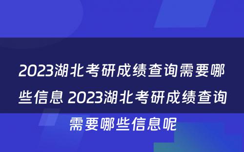 2023湖北考研成绩查询需要哪些信息 2023湖北考研成绩查询需要哪些信息呢