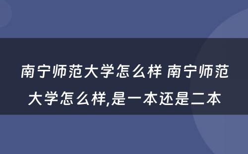 南宁师范大学怎么样 南宁师范大学怎么样,是一本还是二本