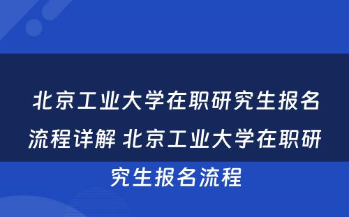 北京工业大学在职研究生报名流程详解 北京工业大学在职研究生报名流程