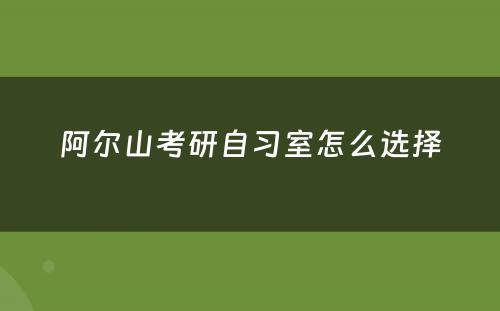 阿尔山考研自习室怎么选择