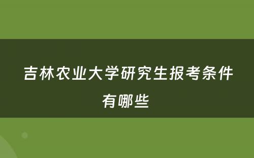 吉林农业大学研究生报考条件有哪些 