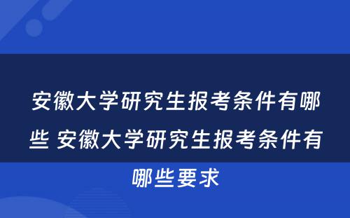 安徽大学研究生报考条件有哪些 安徽大学研究生报考条件有哪些要求