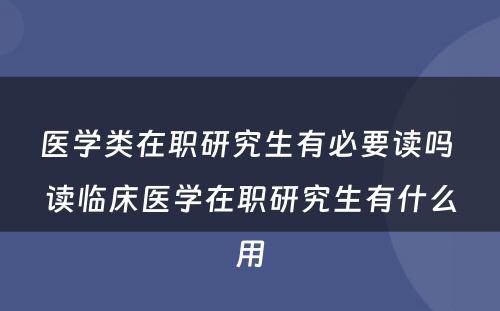 医学类在职研究生有必要读吗 读临床医学在职研究生有什么用