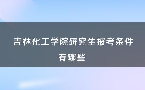 吉林化工学院研究生报考条件有哪些 