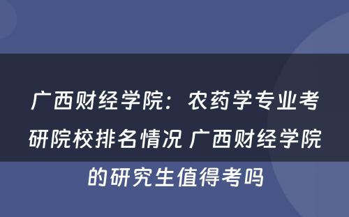 广西财经学院：农药学专业考研院校排名情况 广西财经学院的研究生值得考吗