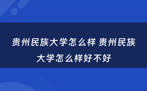 贵州民族大学怎么样 贵州民族大学怎么样好不好