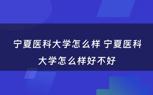 宁夏医科大学怎么样 宁夏医科大学怎么样好不好