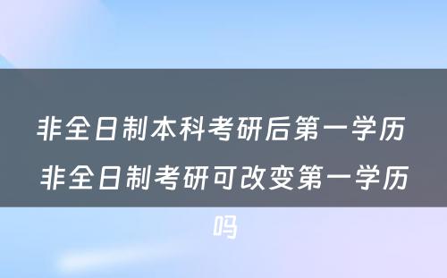 非全日制本科考研后第一学历 非全日制考研可改变第一学历吗