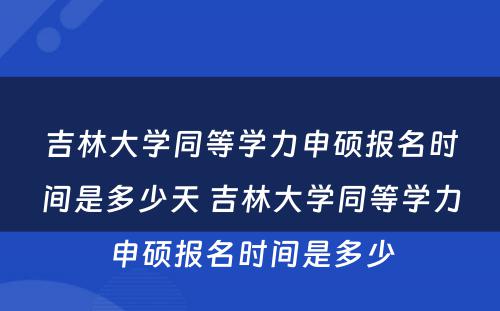 吉林大学同等学力申硕报名时间是多少天 吉林大学同等学力申硕报名时间是多少