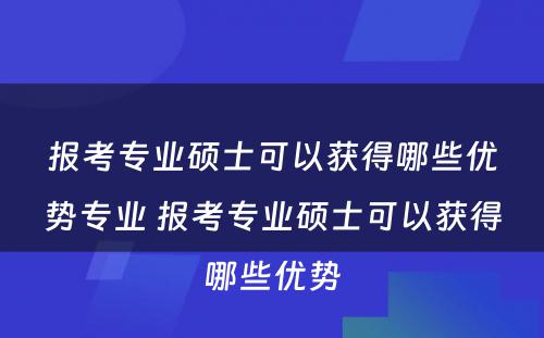 报考专业硕士可以获得哪些优势专业 报考专业硕士可以获得哪些优势