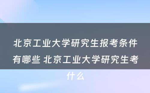 北京工业大学研究生报考条件有哪些 北京工业大学研究生考什么