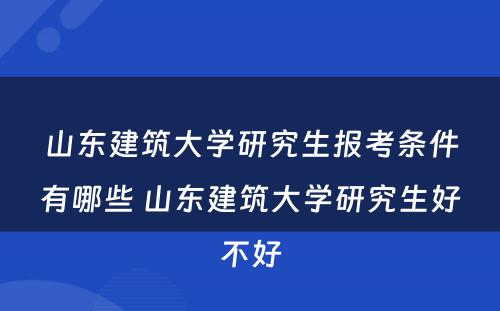 山东建筑大学研究生报考条件有哪些 山东建筑大学研究生好不好