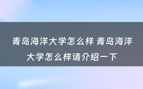 青岛海洋大学怎么样 青岛海洋大学怎么样请介绍一下