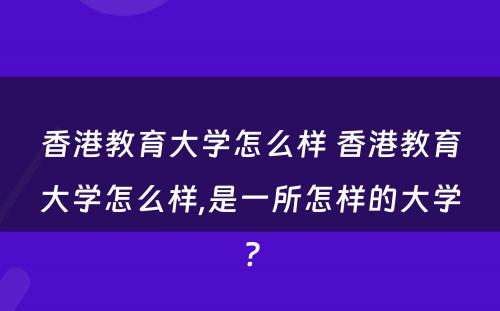 香港教育大学怎么样 香港教育大学怎么样,是一所怎样的大学?