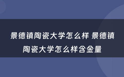 景德镇陶瓷大学怎么样 景德镇陶瓷大学怎么样含金量