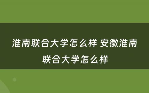 淮南联合大学怎么样 安徽淮南联合大学怎么样