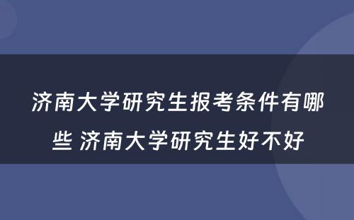 济南大学研究生报考条件有哪些 济南大学研究生好不好