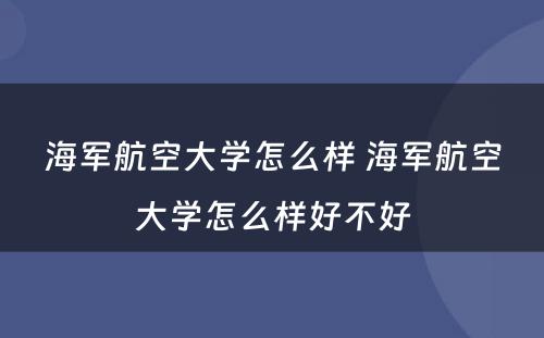 海军航空大学怎么样 海军航空大学怎么样好不好