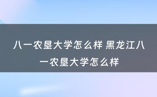 八一农垦大学怎么样 黑龙江八一农垦大学怎么样