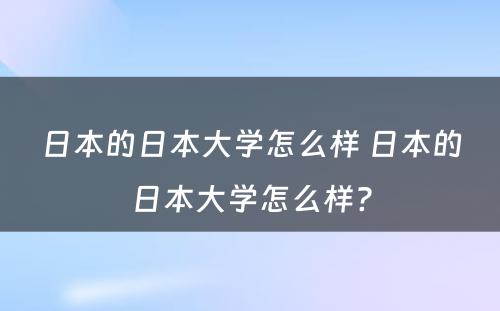 日本的日本大学怎么样 日本的日本大学怎么样?
