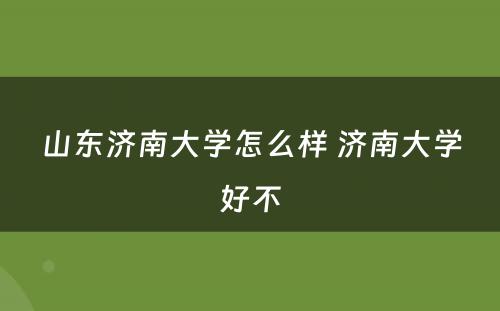 山东济南大学怎么样 济南大学好不