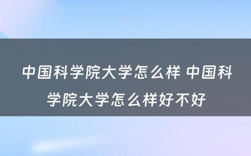 中国科学院大学怎么样 中国科学院大学怎么样好不好