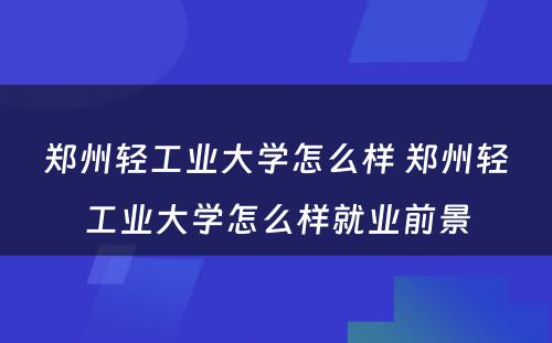 郑州轻工业大学怎么样 郑州轻工业大学怎么样就业前景