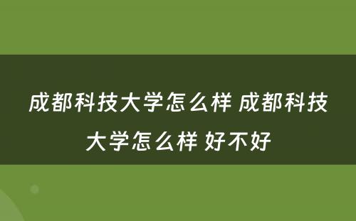 成都科技大学怎么样 成都科技大学怎么样 好不好