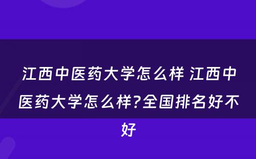 江西中医药大学怎么样 江西中医药大学怎么样?全国排名好不好