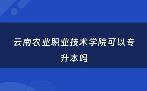 云南农业职业技术学院可以专升本吗