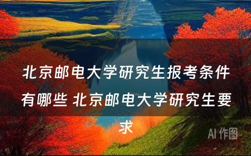 北京邮电大学研究生报考条件有哪些 北京邮电大学研究生要求