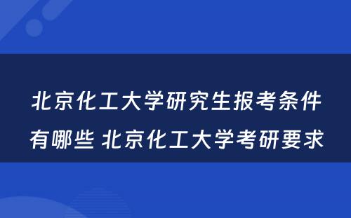 北京化工大学研究生报考条件有哪些 北京化工大学考研要求