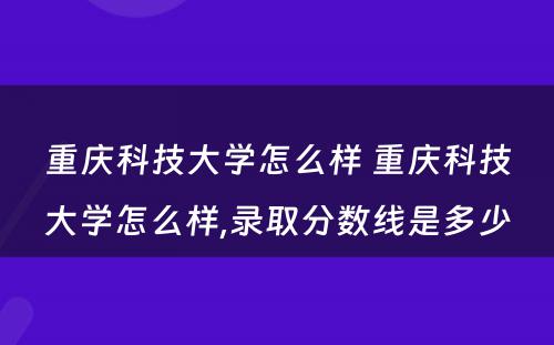 重庆科技大学怎么样 重庆科技大学怎么样,录取分数线是多少