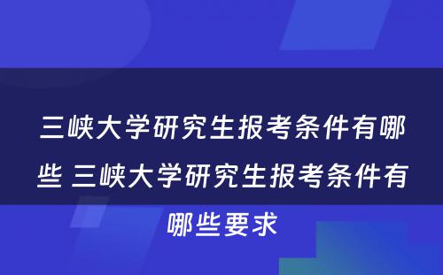 三峡大学研究生报考条件有哪些 三峡大学研究生报考条件有哪些要求