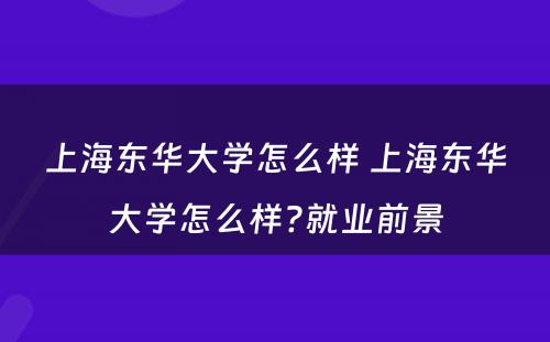 上海东华大学怎么样 上海东华大学怎么样?就业前景